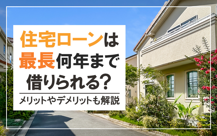 住宅ローンは最長何年まで借りられる？メリットやデメリットも解説