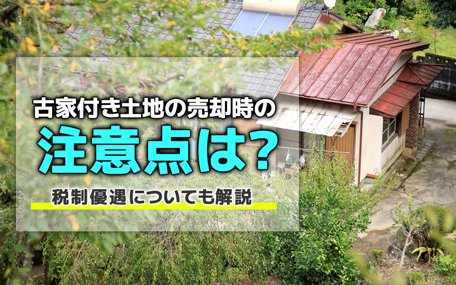 古家付き土地の売却時の注意点は？税制優遇についても解説