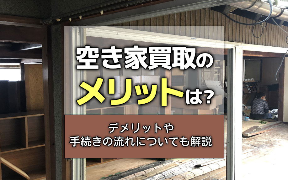 空き家買取のメリットは？デメリットや手続きの流れについても解説