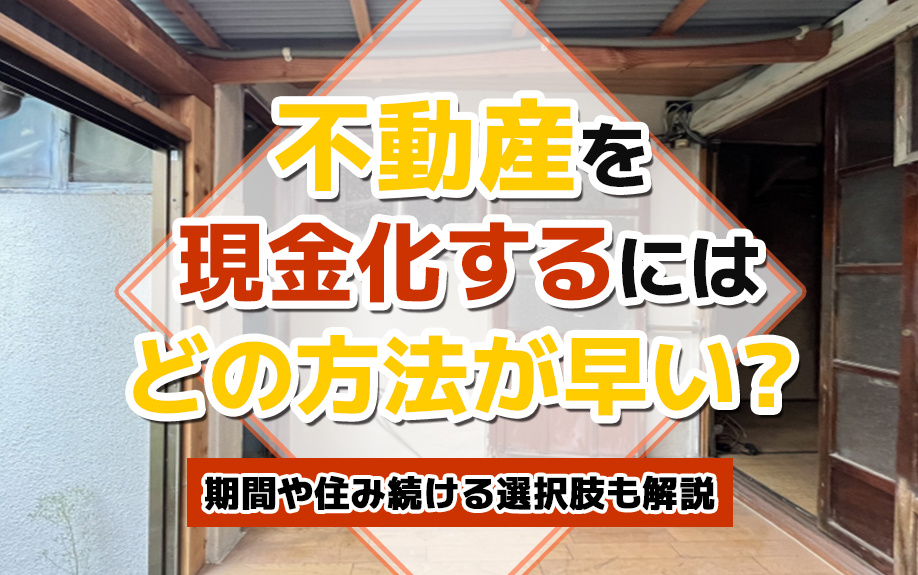 不動産を現金化するにはどの方法が早い？期間や住み続ける選択肢も解説