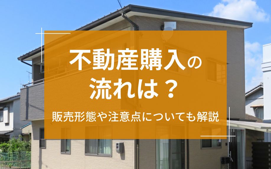 不動産購入の流れは？販売形態や注意点についても解説