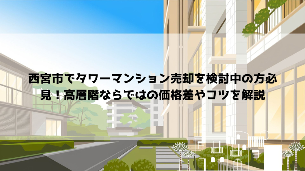 西宮市でタワーマンション売却を検討中の方必見！高層階ならではの価格差やコツを解説の画像