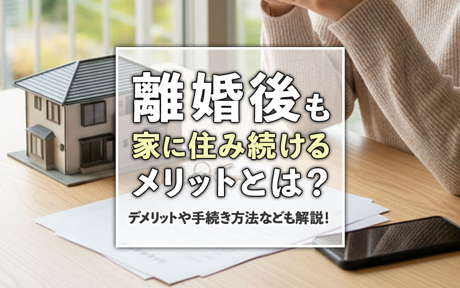 離婚後も家に住み続けるメリットとは？デメリットや手続き方法なども解説！