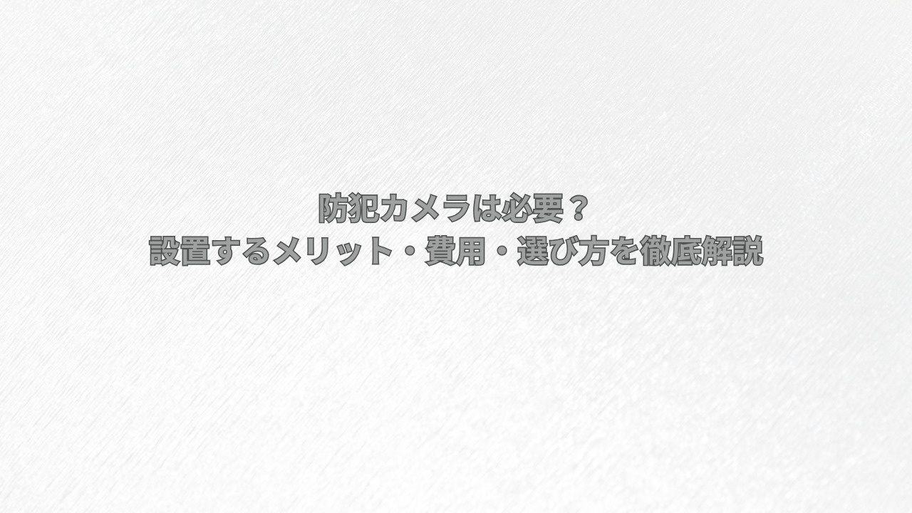 防犯カメラは必要？設置するメリット・費用・選び方を徹底解説の画像