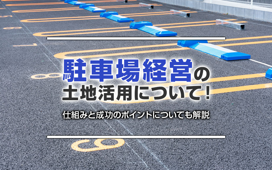 駐車場経営の土地活用について！仕組みと成功のポイントについても解説