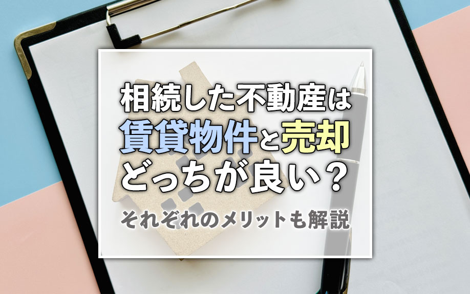 相続した不動産は賃貸物件と売却どっちが良い？それぞれのメリットも解説の画像