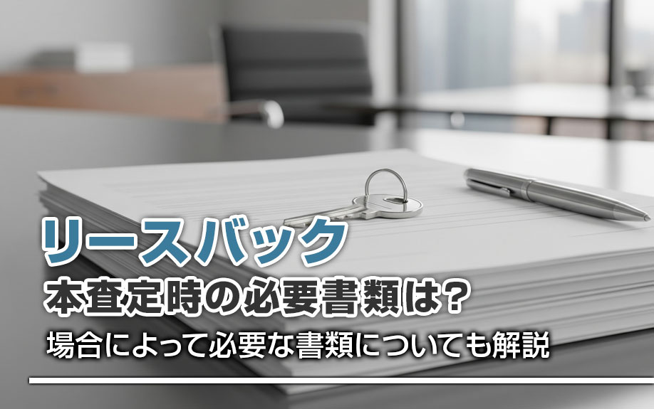 リースバック本査定時の必要書類は？場合によって必要な書類についても解説