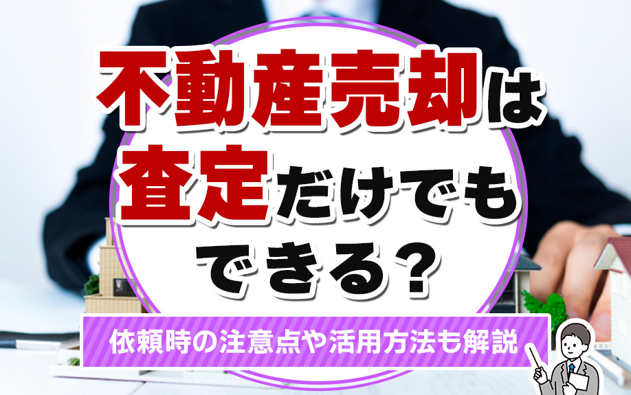 不動産売却は査定だけでもできる？依頼時の注意点や活用方法も解説