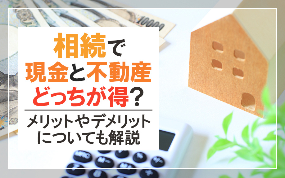相続で現金と不動産どっちが得？メリットやデメリットについても解説