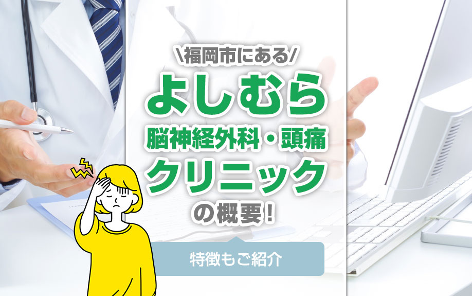 福岡市にある「よしむら脳神経外科・頭痛クリニック」の概要！特徴もご紹介