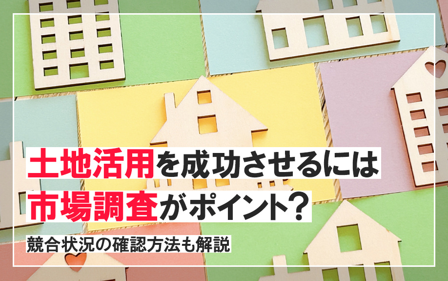 土地活用を成功させるには市場調査がポイント？競合状況の確認方法も解説