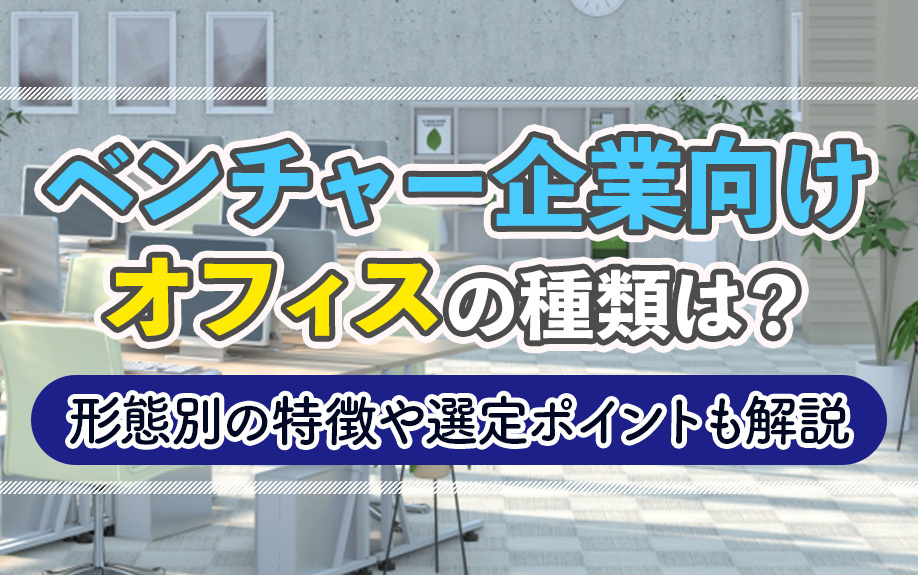 ベンチャー企業向けオフィスの種類は？形態別の特徴や選定ポイントも解説