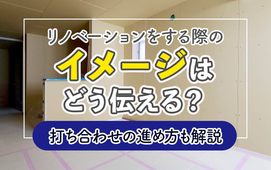 リノベーションをする際のイメージはどう伝える？打ち合わせの進め方も解説