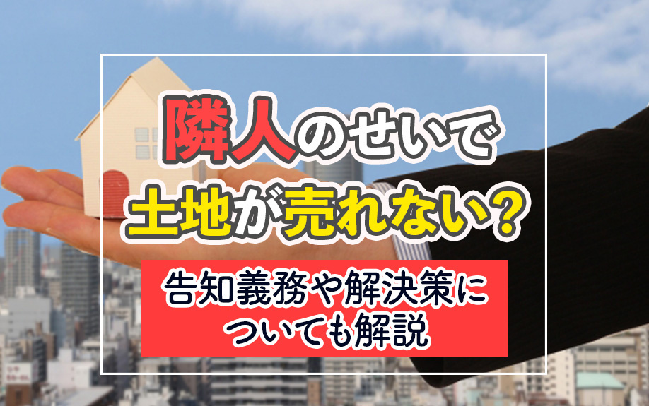 隣人のせいで土地が売れない？告知義務や解決策についても解説