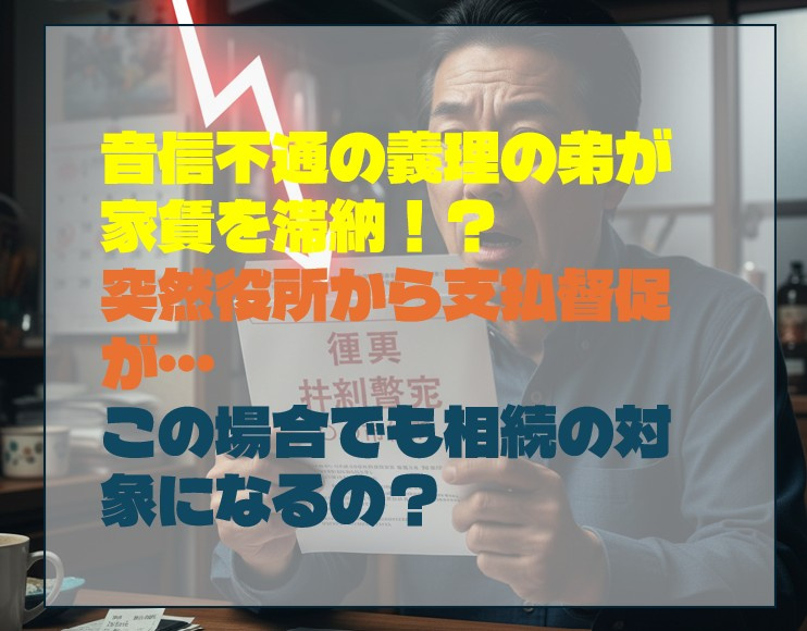 音信不通の義理の弟が家賃を滞納！？ 突然役所から支払督促が…この場合でも相続の対象になるの？の画像