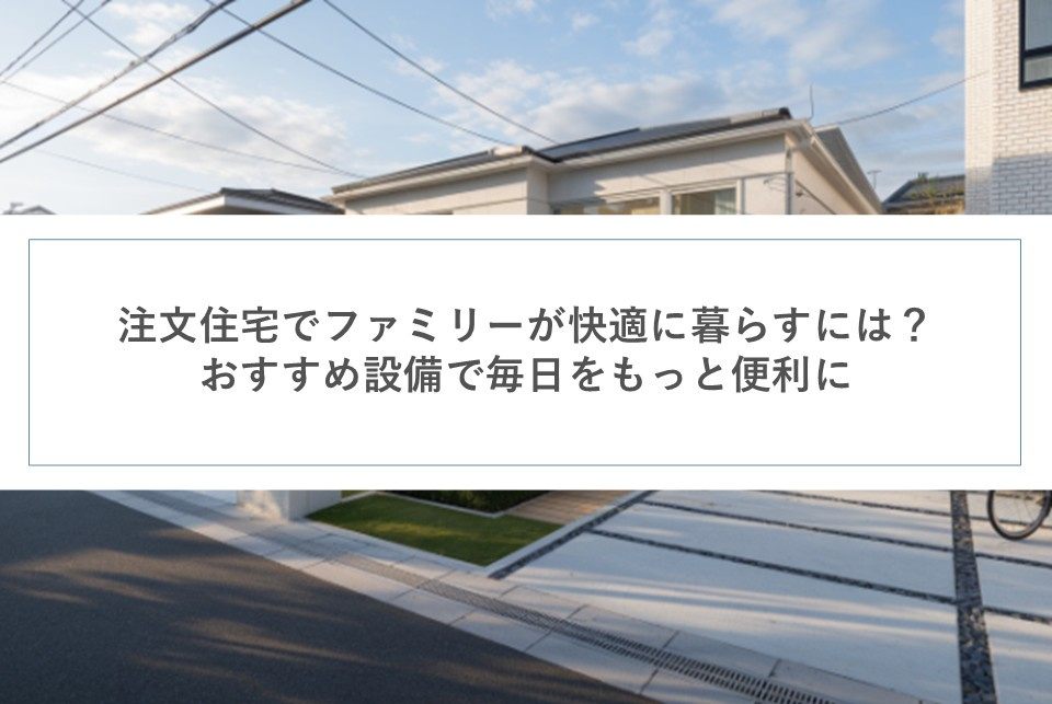 注文住宅でファミリーが快適に暮らすには？おすすめ設備で毎日をもっと便利にの画像