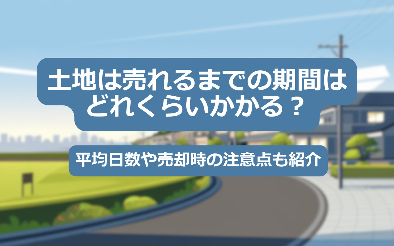 【2025年】土地は売れるまでの期間はどれくらいかかる？平均日数や売却時の注意点も紹介の画像