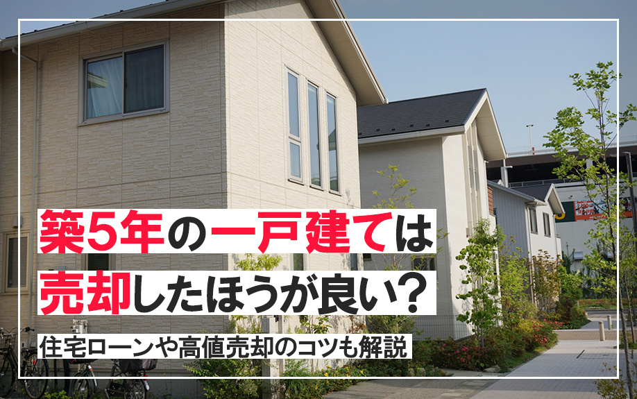 築5年の一戸建ては売却したほうが良い？住宅ローンや高値売却のコツも解説