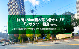 梅田1.5km圏の落ち着きエリア。「ジオタワー福島（仮称）」建設現場を歩いて感じたことや町の様子を徹底レポートの画像