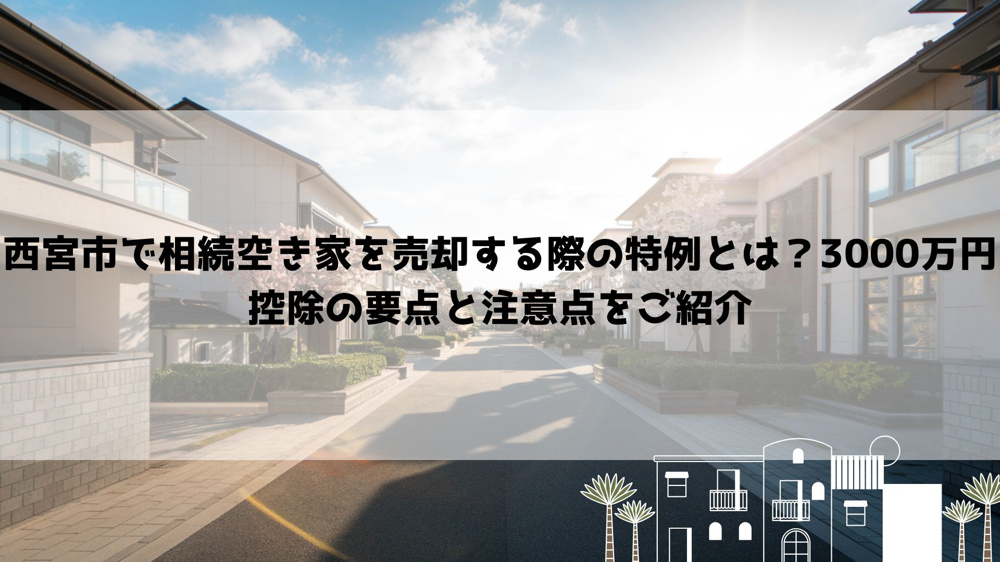 西宮市で相続空き家を売却する際の特例とは？3000万円控除の要点と注意点をご紹介の画像