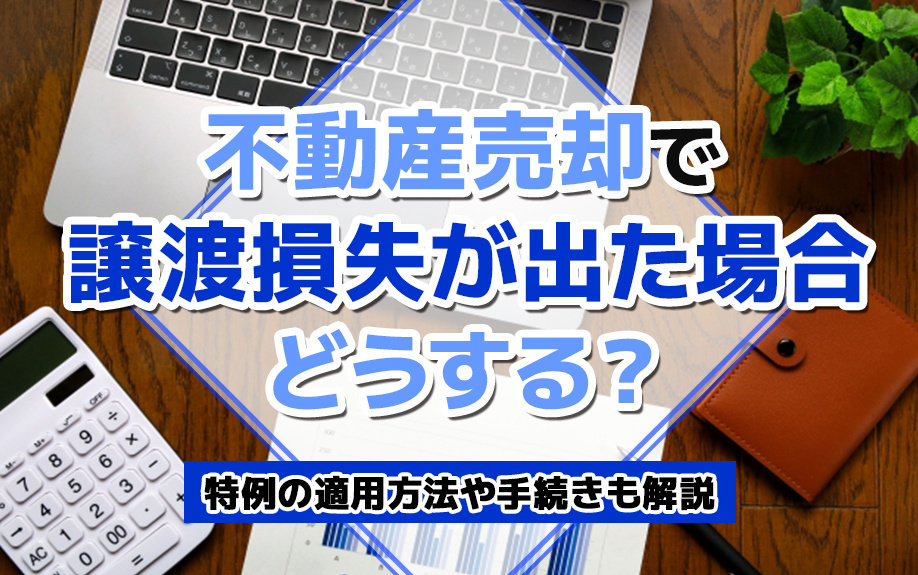 不動産売却で譲渡損失が出た場合どうする？特例の適用方法や手続きも解説