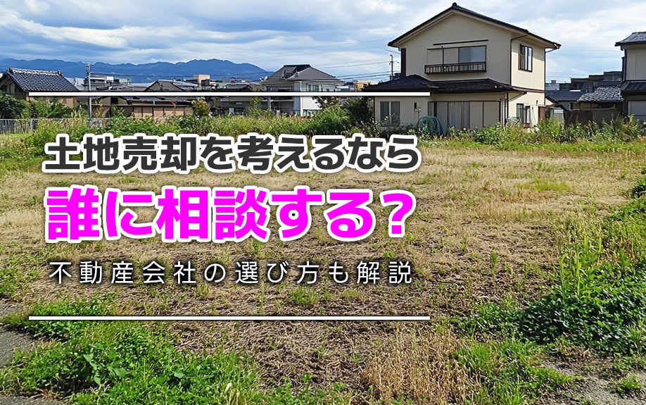 土地売却を考えるなら誰に相談する？不動産会社の選び方も解説