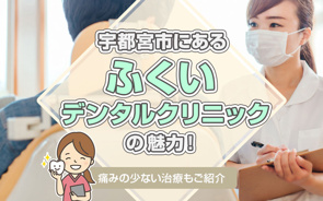 宇都宮市にある「ふくいデンタルクリニック」の魅力!痛みの少ない治療もご紹介の画像