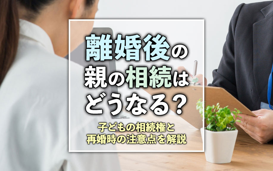 離婚後の親の相続はどうなる？子どもの相続権と再婚時の注意点を解説
