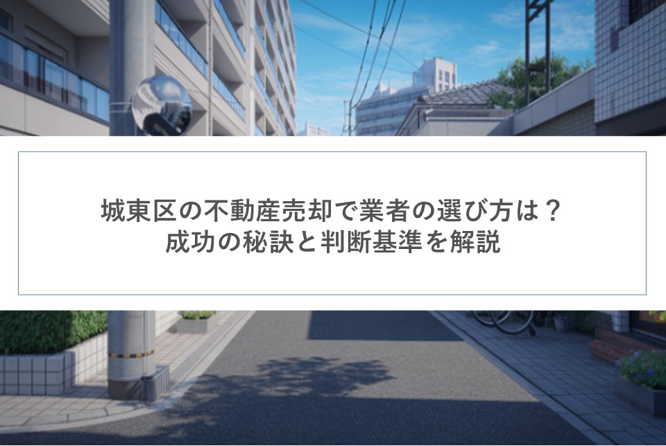 城東区の不動産売却で業者の選び方は？成功の秘訣と判断基準を解説の画像