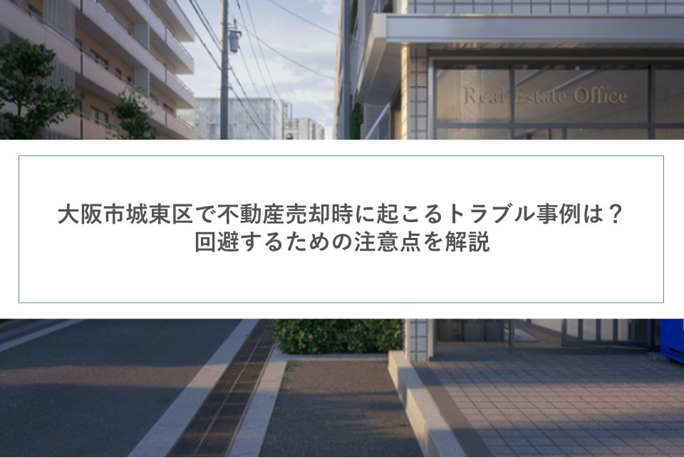 大阪市城東区で不動産売却時に起こるトラブル事例は?回避するための注意点を解説の画像