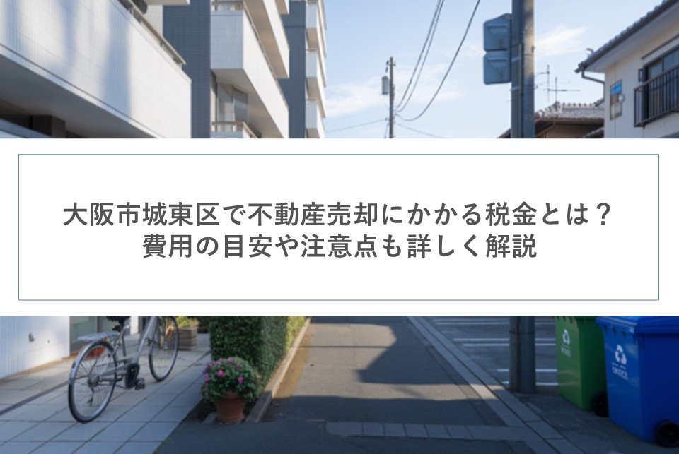 大阪市城東区で不動産売却にかかる税金とは？費用の目安や注意点も詳しく解説の画像