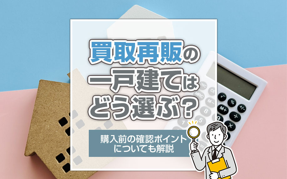買取再販の一戸建てはどう選ぶ？購入前の確認ポイントについても解説