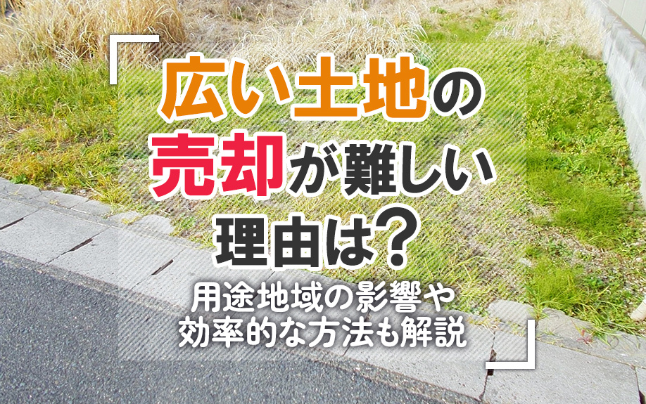 広い土地の売却が難しい理由は？用途地域の影響や効率的な方法も解説