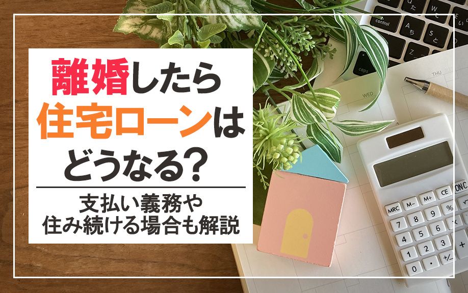 離婚したら住宅ローンはどうなる？支払い義務や住み続ける場合も解説