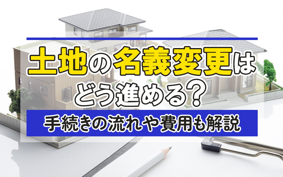 土地の名義変更はどう進める？手続きの流れや費用も解説