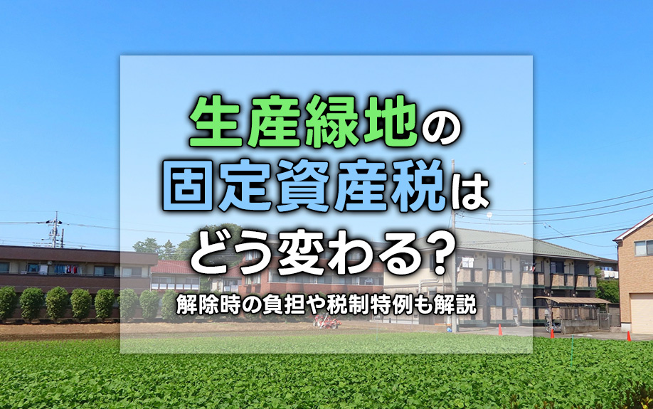 生産緑地の固定資産税はどう変わる？解除時の負担や税制特例も解説