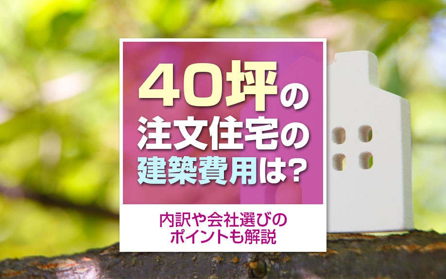 40坪の注文住宅の建築費用は？内訳や会社選びのポイントも解説