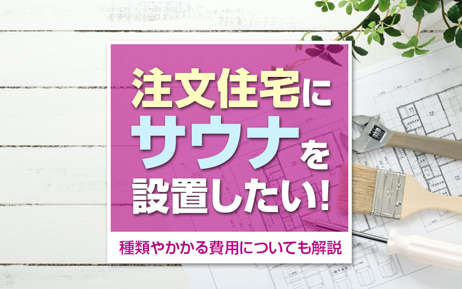 注文住宅にサウナを設置したい！種類やかかる費用についても解説