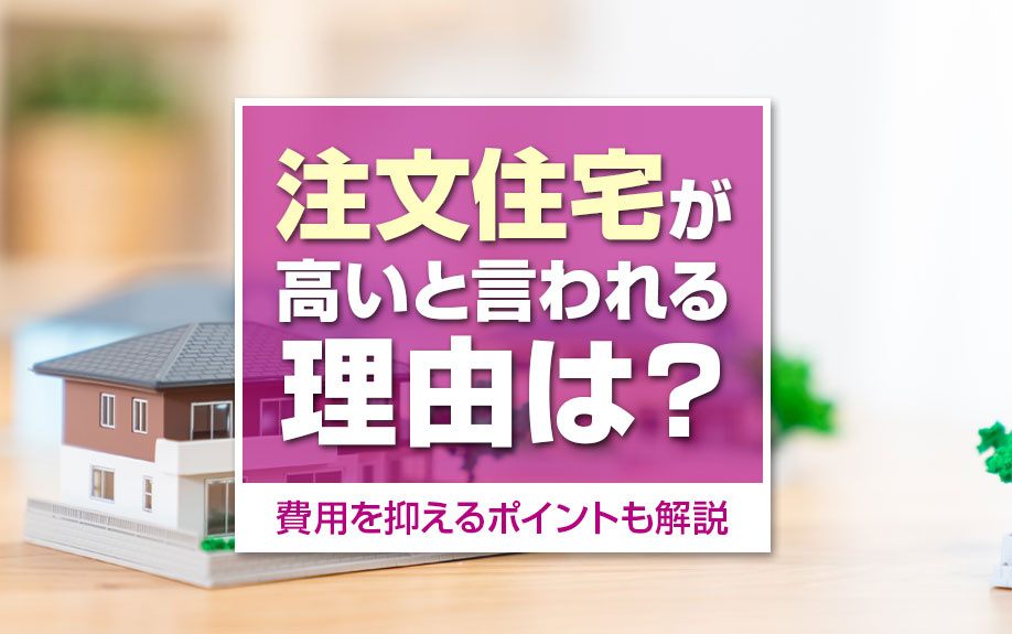 注文住宅が高いと言われる理由は？費用を抑えるポイントも解説