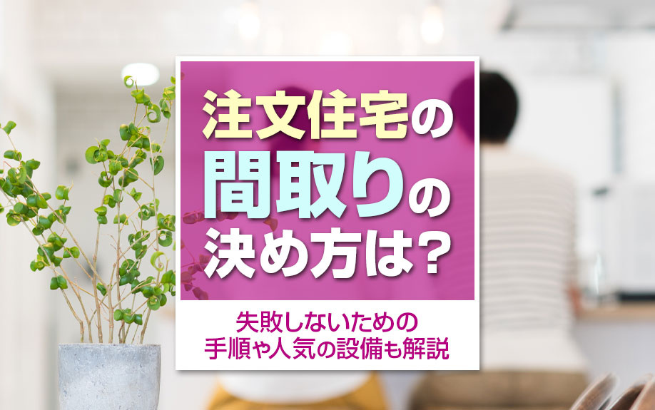 注文住宅の間取りの決め方は？失敗しないための手順や人気の設備も解説
