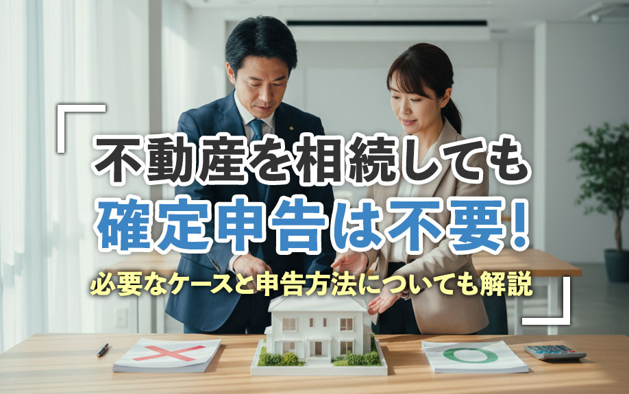 不動産を相続しても確定申告は不要！必要なケースと申告方法についても解説の画像