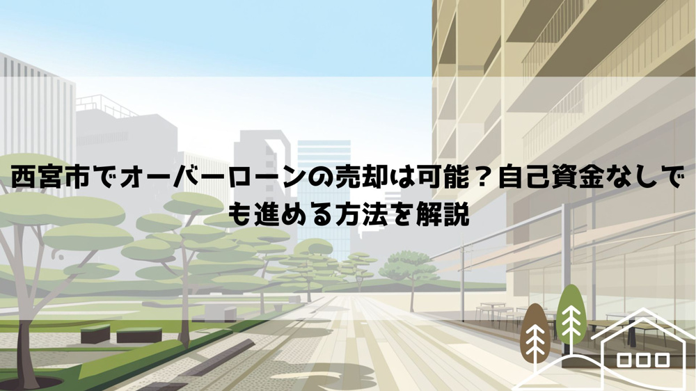 西宮市でオーバーローンの売却は可能？自己資金なしでも進める方法を解説の画像