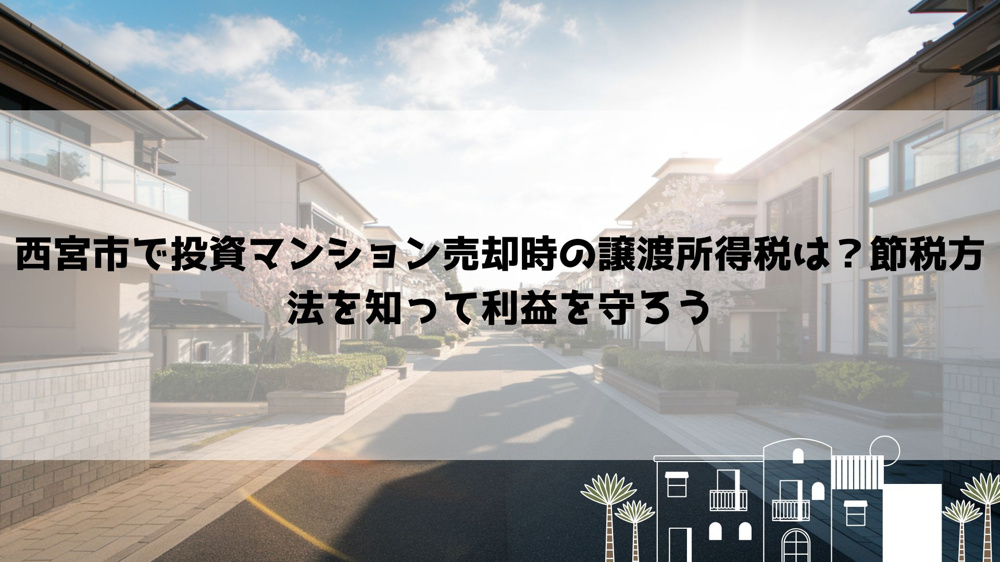 西宮市で投資マンション売却時の譲渡所得税は？節税方法を知って利益を守ろうの画像