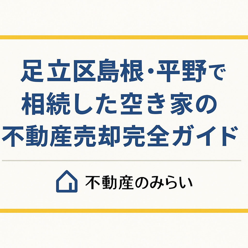 【足立区 島根・平野】相続した空き家で後悔しないための不動産売却完全ガイド  ──放置リスク・売却タイミング・判断の順番を、地域専門家が徹底解説の画像