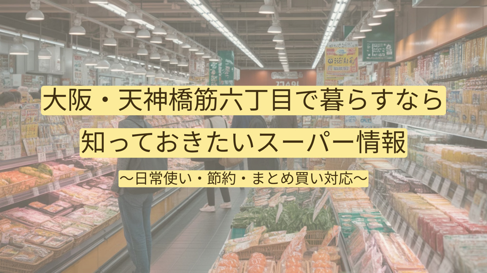 大阪・天神橋筋六丁目で暮らすなら知っておきたいスーパー情報｜日常使い・節約・まとめ買い対応の画像
