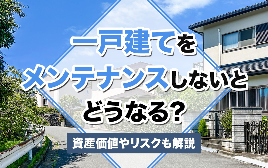 一戸建てをメンテナンスをしないとどうなる？資産価値やリスクも解説