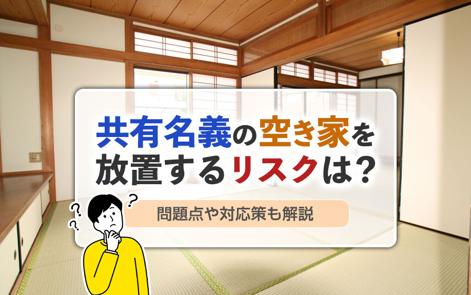 共有名義の空き家を放置するリスクは？問題点や対応策も解説
