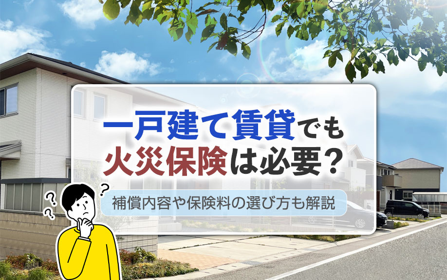 一戸建て賃貸でも火災保険は必要？補償内容や保険料の選び方も解説