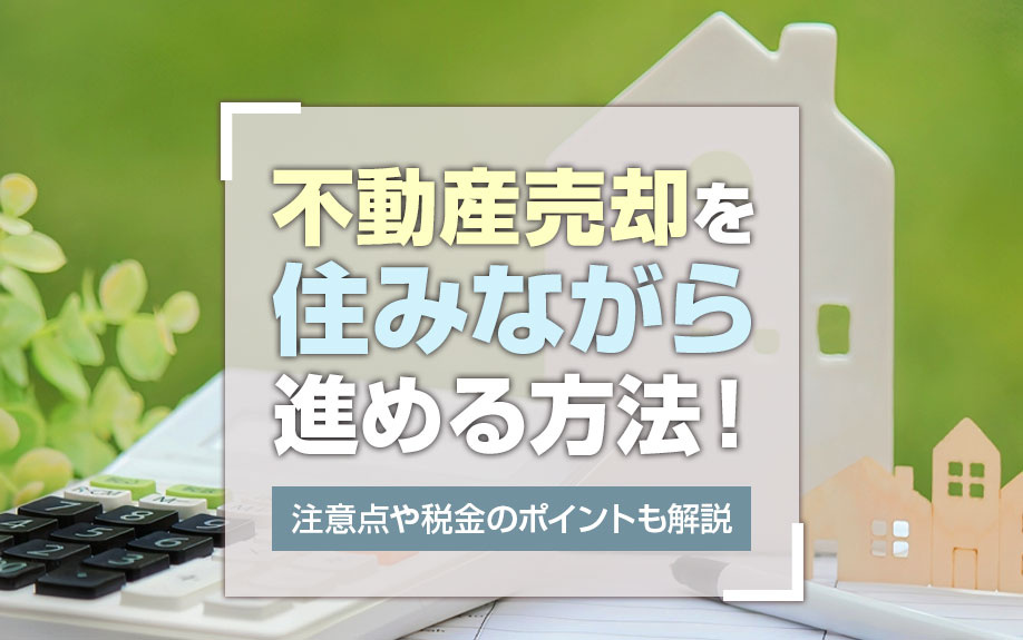不動産売却を住みながら進める方法！注意点や税金のポイントも解説