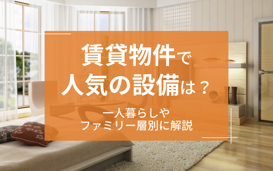 賃貸物件で人気の設備は？一人暮らしやファミリー層別に解説